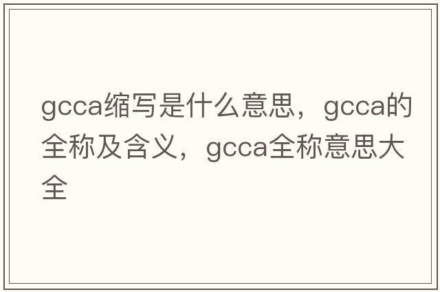 gcca縮寫(xiě)是什么意思，gcca的全稱(chēng)及含義，gcca全稱(chēng)意思大全