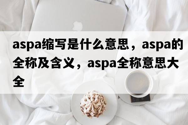 aspa縮寫(xiě)是什么意思，aspa的全稱(chēng)及含義，aspa全稱(chēng)意思大全