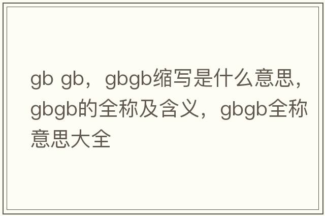 gb gb，gbgb縮寫(xiě)是什么意思，gbgb的全稱(chēng)及含義，gbgb全稱(chēng)意思大全