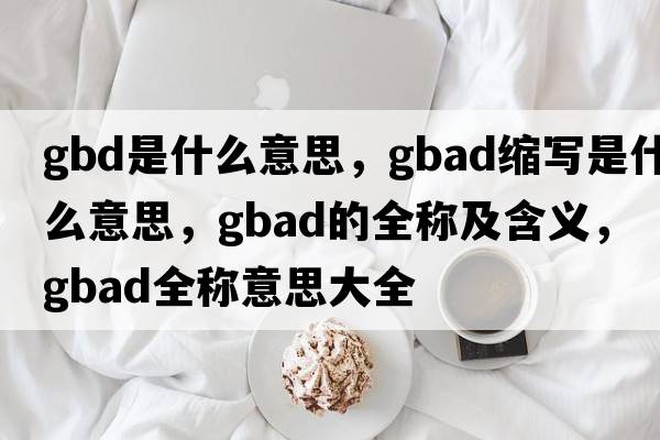 gbd是什么意思，gbad縮寫(xiě)是什么意思，gbad的全稱(chēng)及含義，gbad全稱(chēng)意思大全