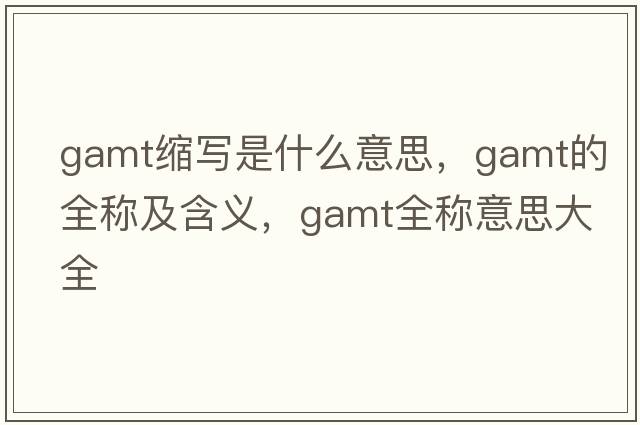 gamt縮寫(xiě)是什么意思，gamt的全稱(chēng)及含義，gamt全稱(chēng)意思大全
