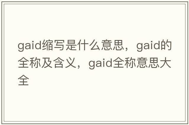 gaid縮寫(xiě)是什么意思，gaid的全稱(chēng)及含義，gaid全稱(chēng)意思大全