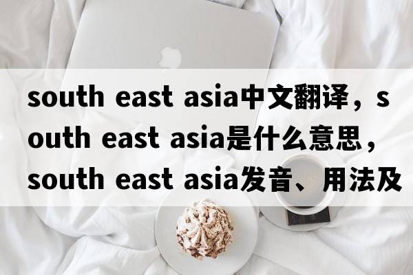 south east asia中文翻譯，south east asia是什么意思，south east asia發(fā)音、用法及例句