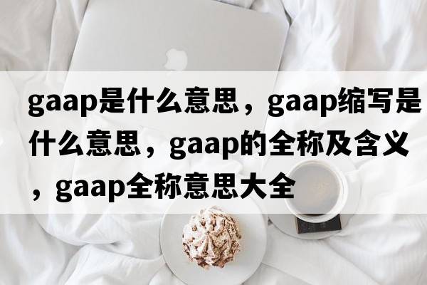 gaap是什么意思，gaap縮寫(xiě)是什么意思，gaap的全稱(chēng)及含義，gaap全稱(chēng)意思大全