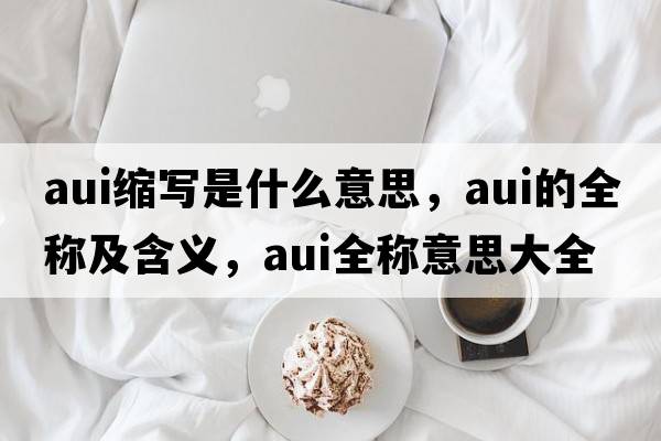 aui縮寫(xiě)是什么意思，aui的全稱(chēng)及含義，aui全稱(chēng)意思大全