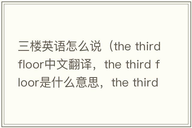 三樓英語(yǔ)怎么說(shuō)（the third floor中文翻譯，the third floor是什么意思，the third floor發(fā)音、用法及例句）
