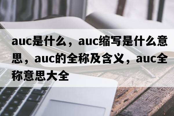 auc是什么，auc縮寫(xiě)是什么意思，auc的全稱(chēng)及含義，auc全稱(chēng)意思大全