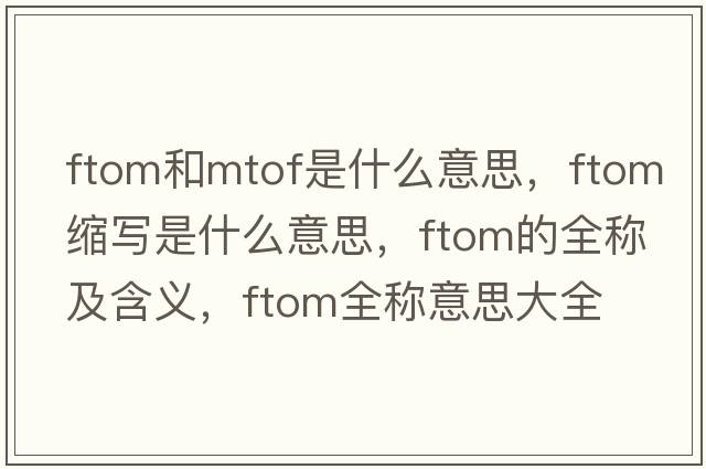 ftom和mtof是什么意思，ftom縮寫(xiě)是什么意思，ftom的全稱(chēng)及含義，ftom全稱(chēng)意思大全