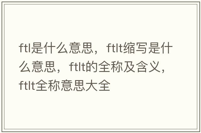 ftl是什么意思，ftlt縮寫(xiě)是什么意思，ftlt的全稱(chēng)及含義，ftlt全稱(chēng)意思大全