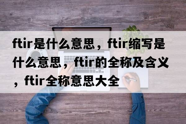 ftir是什么意思，ftir縮寫(xiě)是什么意思，ftir的全稱(chēng)及含義，ftir全稱(chēng)意思大全