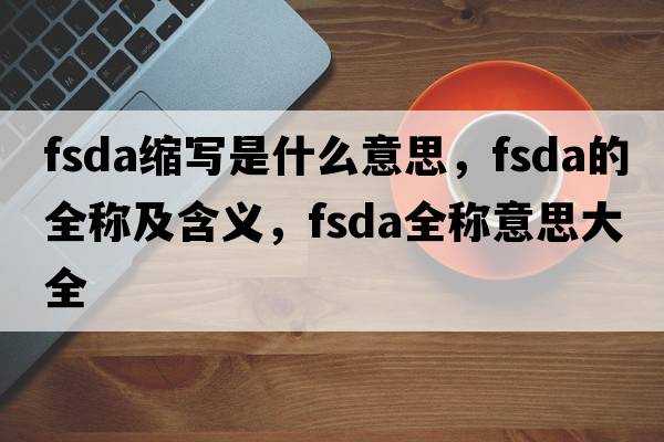 fsda縮寫(xiě)是什么意思，fsda的全稱(chēng)及含義，fsda全稱(chēng)意思大全