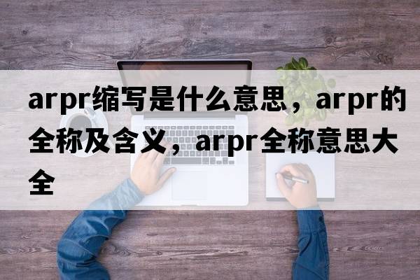 arpr縮寫(xiě)是什么意思，arpr的全稱(chēng)及含義，arpr全稱(chēng)意思大全