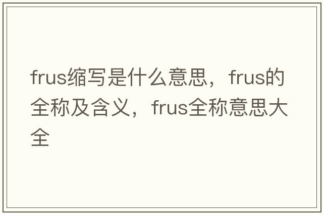 frus縮寫(xiě)是什么意思，frus的全稱(chēng)及含義，frus全稱(chēng)意思大全