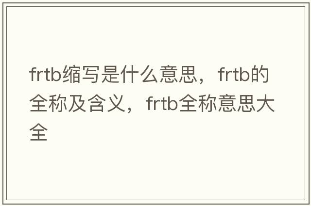 frtb縮寫(xiě)是什么意思，frtb的全稱(chēng)及含義，frtb全稱(chēng)意思大全
