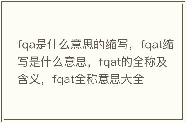 fqa是什么意思的縮寫(xiě)，fqat縮寫(xiě)是什么意思，fqat的全稱(chēng)及含義，fqat全稱(chēng)意思大全
