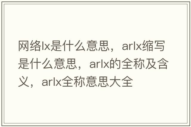網(wǎng)絡(luò )lx是什么意思，arlx縮寫(xiě)是什么意思，arlx的全稱(chēng)及含義，arlx全稱(chēng)意思大全