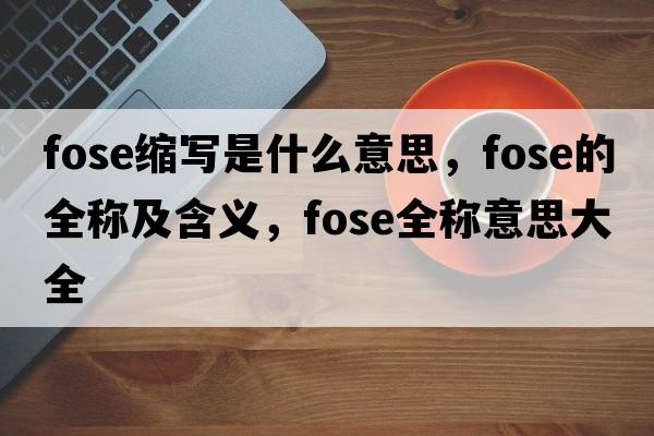 fose縮寫(xiě)是什么意思，fose的全稱(chēng)及含義，fose全稱(chēng)意思大全