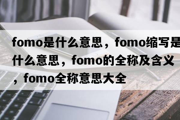 fomo是什么意思，fomo縮寫(xiě)是什么意思，fomo的全稱(chēng)及含義，fomo全稱(chēng)意思大全