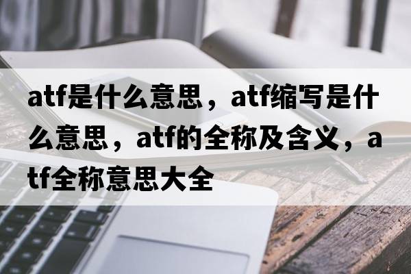 atf是什么意思，atf縮寫(xiě)是什么意思，atf的全稱(chēng)及含義，atf全稱(chēng)意思大全