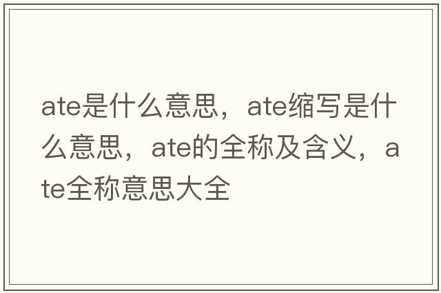 ate是什么意思，ate縮寫(xiě)是什么意思，ate的全稱(chēng)及含義，ate全稱(chēng)意思大全