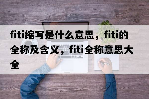 fiti縮寫(xiě)是什么意思，fiti的全稱(chēng)及含義，fiti全稱(chēng)意思大全