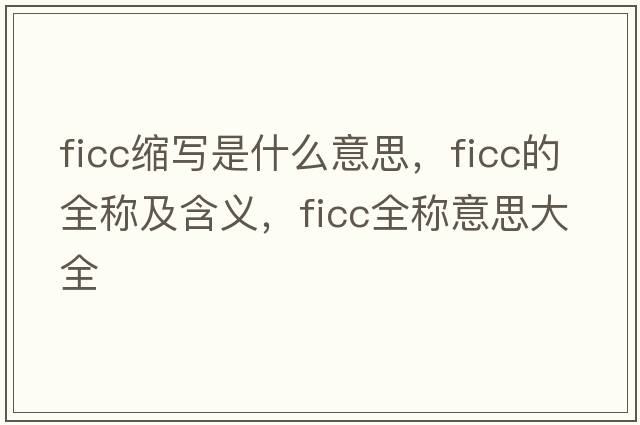 ficc縮寫(xiě)是什么意思，ficc的全稱(chēng)及含義，ficc全稱(chēng)意思大全