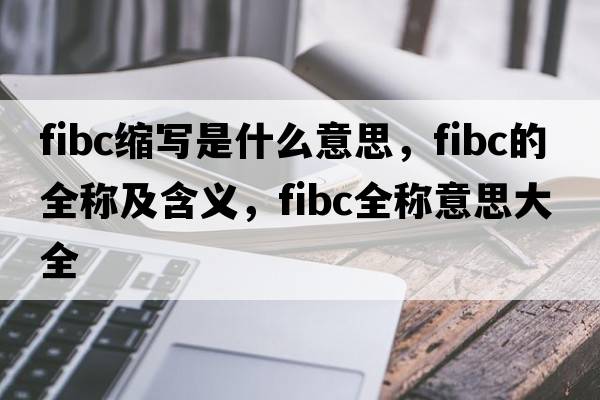 fibc縮寫(xiě)是什么意思，fibc的全稱(chēng)及含義，fibc全稱(chēng)意思大全