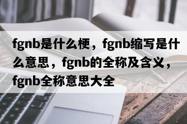fgnb是什么梗，fgnb縮寫(xiě)是什么意思，fgnb的全稱(chēng)及含義，fgnb全稱(chēng)意思大全