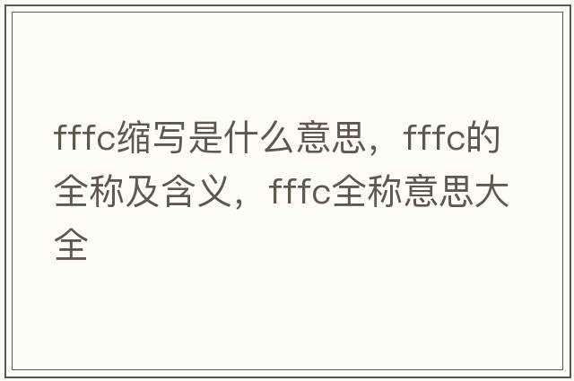 fffc縮寫(xiě)是什么意思，fffc的全稱(chēng)及含義，fffc全稱(chēng)意思大全