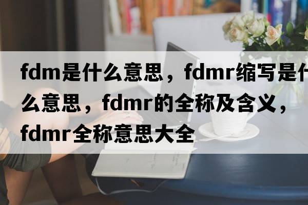 fdm是什么意思，fdmr縮寫(xiě)是什么意思，fdmr的全稱(chēng)及含義，fdmr全稱(chēng)意思大全