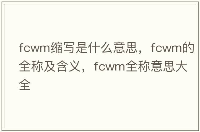 fcwm縮寫(xiě)是什么意思，fcwm的全稱(chēng)及含義，fcwm全稱(chēng)意思大全