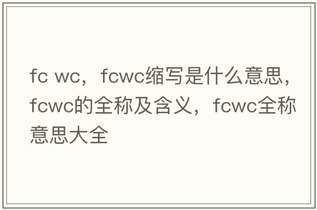 fc wc，fcwc縮寫(xiě)是什么意思，fcwc的全稱(chēng)及含義，fcwc全稱(chēng)意思大全