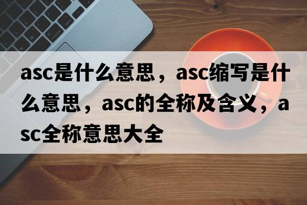 asc是什么意思，asc縮寫(xiě)是什么意思，asc的全稱(chēng)及含義，asc全稱(chēng)意思大全