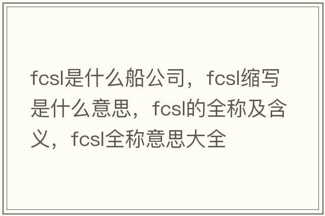 fcsl是什么船公司，fcsl縮寫(xiě)是什么意思，fcsl的全稱(chēng)及含義，fcsl全稱(chēng)意思大全