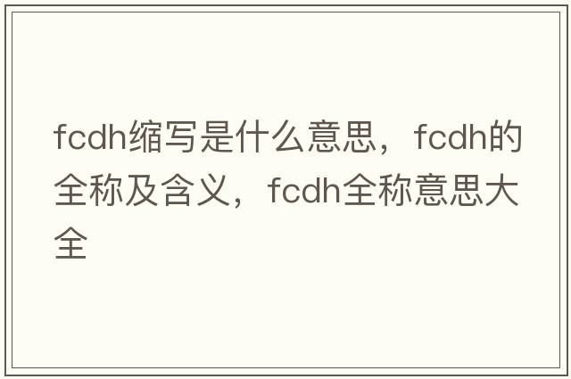 fcdh縮寫(xiě)是什么意思，fcdh的全稱(chēng)及含義，fcdh全稱(chēng)意思大全