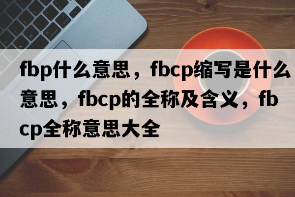 fbp什么意思，fbcp縮寫(xiě)是什么意思，fbcp的全稱(chēng)及含義，fbcp全稱(chēng)意思大全