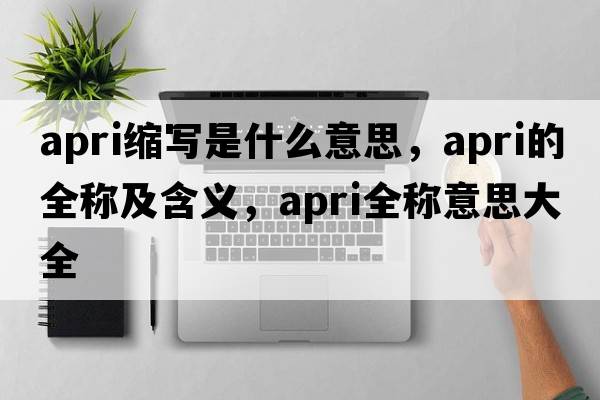 apri縮寫(xiě)是什么意思，apri的全稱(chēng)及含義，apri全稱(chēng)意思大全