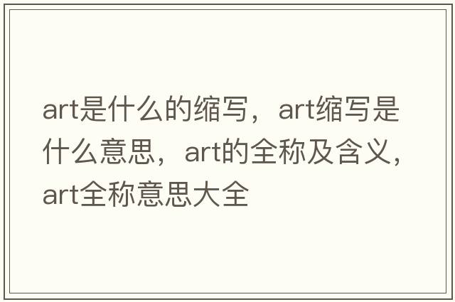 art是什么的縮寫(xiě)，art縮寫(xiě)是什么意思，art的全稱(chēng)及含義，art全稱(chēng)意思大全