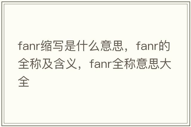 fanr縮寫(xiě)是什么意思，fanr的全稱(chēng)及含義，fanr全稱(chēng)意思大全