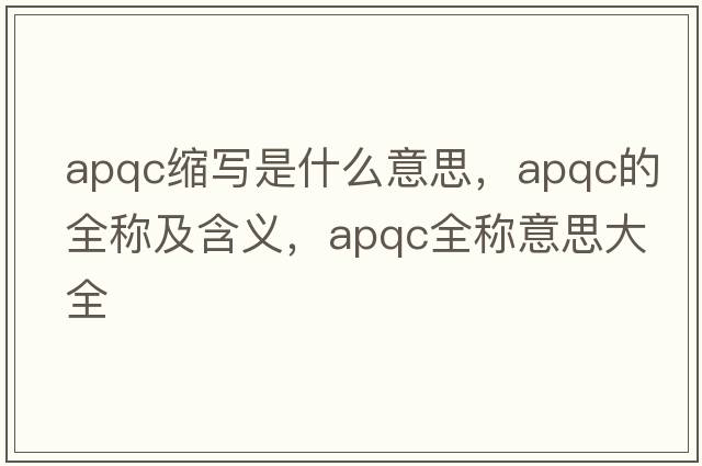 apqc縮寫(xiě)是什么意思，apqc的全稱(chēng)及含義，apqc全稱(chēng)意思大全