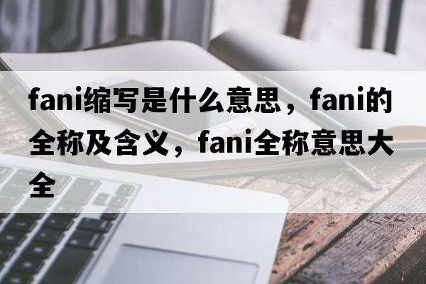 fani縮寫(xiě)是什么意思，fani的全稱(chēng)及含義，fani全稱(chēng)意思大全