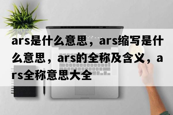ars是什么意思，ars縮寫(xiě)是什么意思，ars的全稱(chēng)及含義，ars全稱(chēng)意思大全