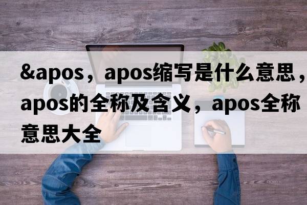 &apos，apos縮寫(xiě)是什么意思，apos的全稱(chēng)及含義，apos全稱(chēng)意思大全