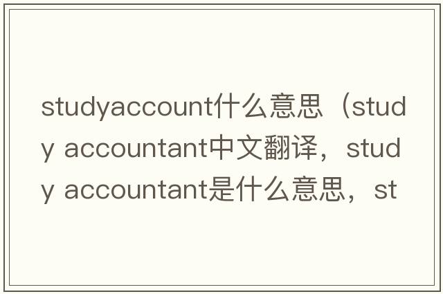 studyaccount什么意思（study accountant中文翻譯，study accountant是什么意思，study accountant發(fā)音、用法及例句）