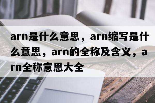 arn是什么意思，arn縮寫(xiě)是什么意思，arn的全稱(chēng)及含義，arn全稱(chēng)意思大全