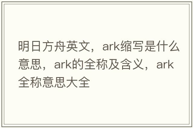 明日方舟英文，ark縮寫(xiě)是什么意思，ark的全稱(chēng)及含義，ark全稱(chēng)意思大全