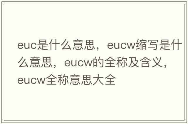 euc是什么意思，eucw縮寫(xiě)是什么意思，eucw的全稱(chēng)及含義，eucw全稱(chēng)意思大全