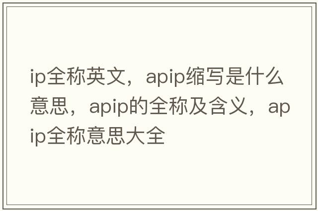 ip全稱(chēng)英文，apip縮寫(xiě)是什么意思，apip的全稱(chēng)及含義，apip全稱(chēng)意思大全
