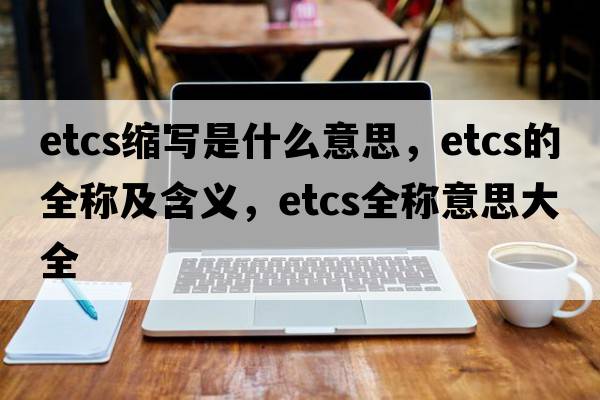 etcs縮寫(xiě)是什么意思，etcs的全稱(chēng)及含義，etcs全稱(chēng)意思大全