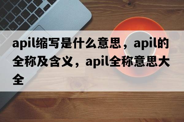 apil縮寫(xiě)是什么意思，apil的全稱(chēng)及含義，apil全稱(chēng)意思大全